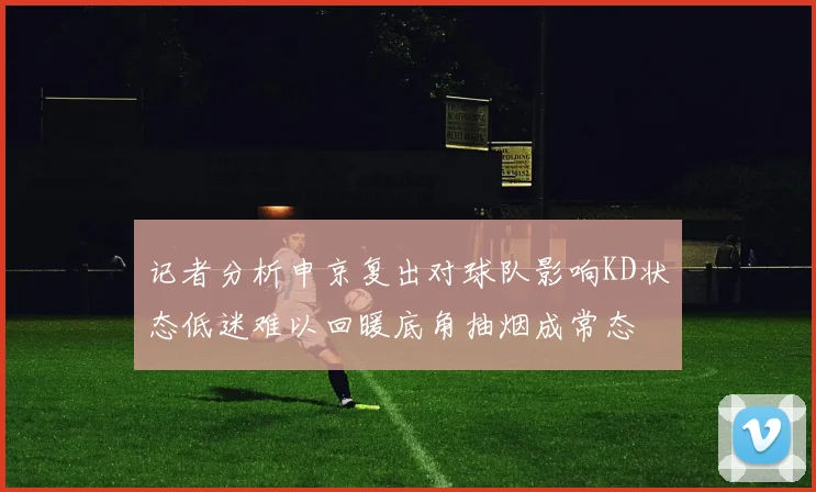 记者分析申京复出对球队影响KD状态低迷难以回暖底角抽烟成常态