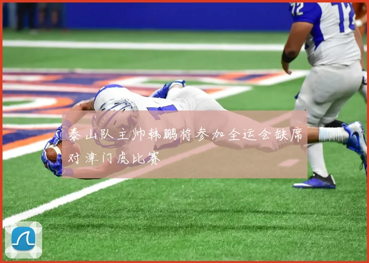 泰山队主帅韩鹏将参加全运会缺席对津门虎比赛