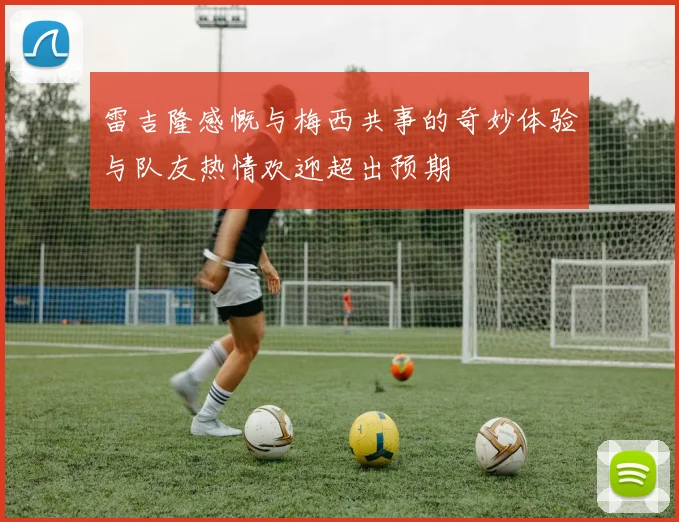 雷吉隆感慨与梅西共事的奇妙体验与队友热情欢迎超出预期