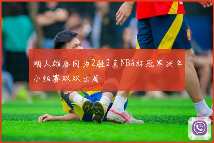 湖人雄鹿同为2胜2负NBA杯冠军次年小组赛双双出局
