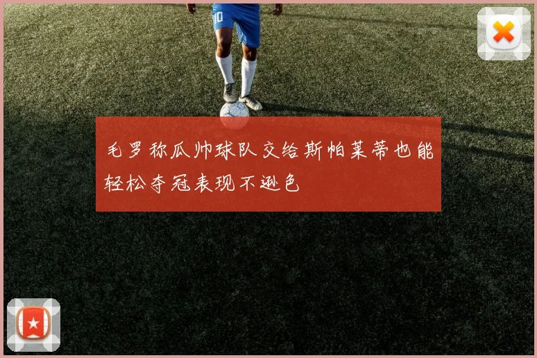 毛罗称瓜帅球队交给斯帕莱蒂也能轻松夺冠表现不逊色