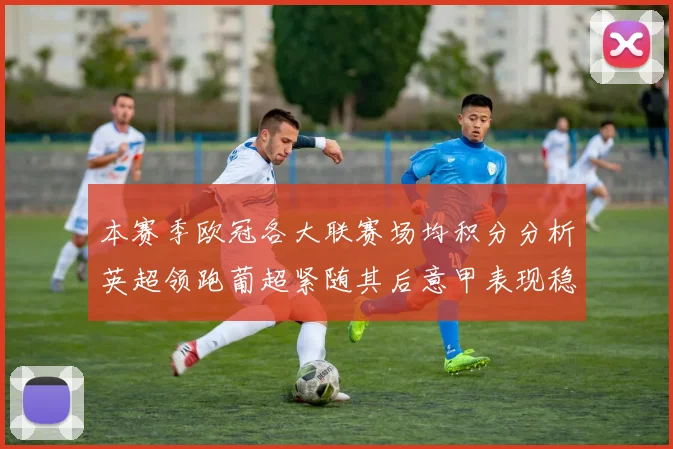 本赛季欧冠各大联赛场均积分分析英超领跑葡超紧随其后意甲表现稳健