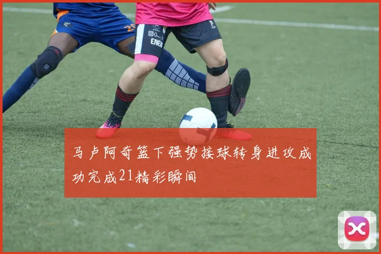马卢阿奇篮下强势接球转身进攻成功完成21精彩瞬间