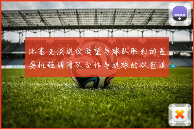 比塞克谈进攻渴望与球队胜利的重要性强调团队合作与进球的双重追求