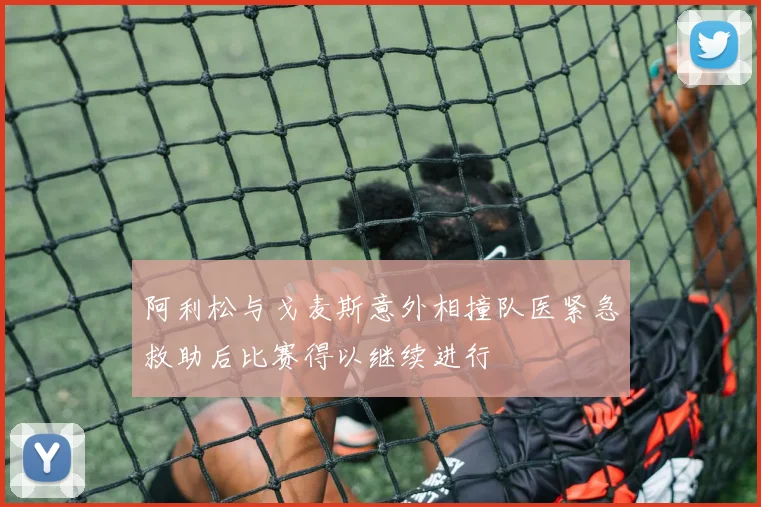 阿利松与戈麦斯意外相撞队医紧急救助后比赛得以继续进行