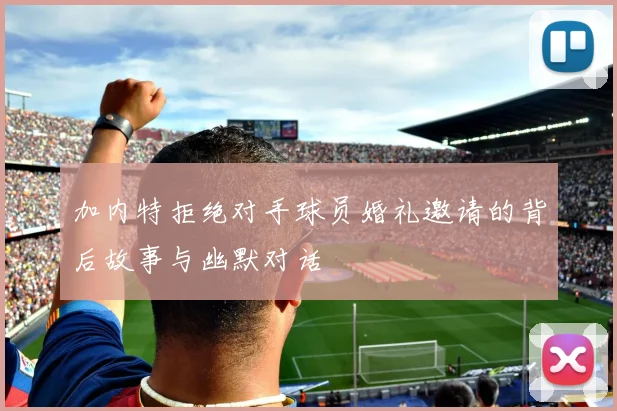 加内特拒绝对手球员婚礼邀请的背后故事与幽默对话