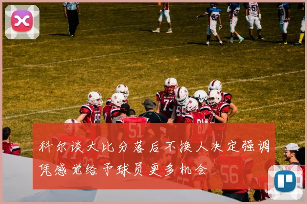 科尔谈大比分落后不换人决定强调凭感觉给予球员更多机会