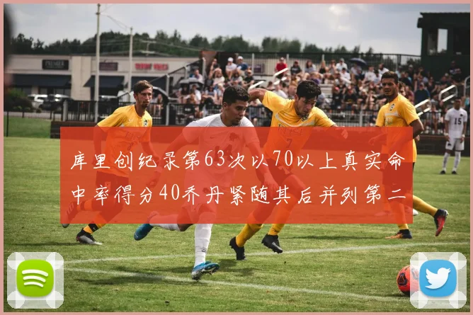 库里创纪录第63次以70以上真实命中率得分40乔丹紧随其后并列第二