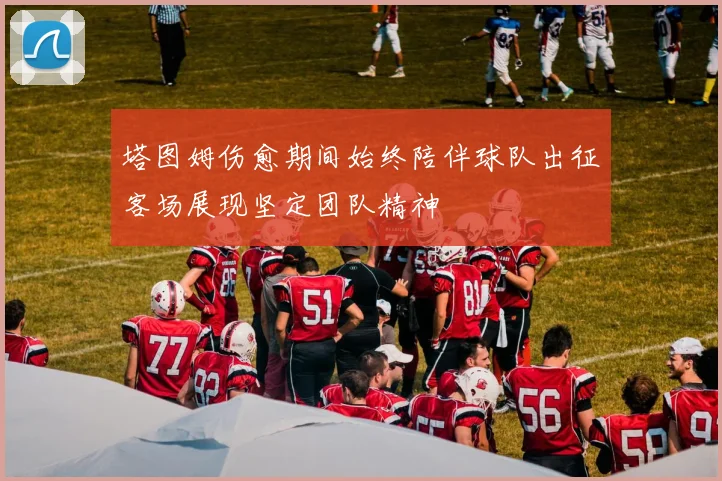 塔图姆伤愈期间始终陪伴球队出征客场展现坚定团队精神