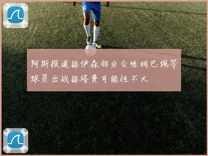 阿斯报道赫伊森部分合练姆巴佩等球员出战赫塔费可能性不大