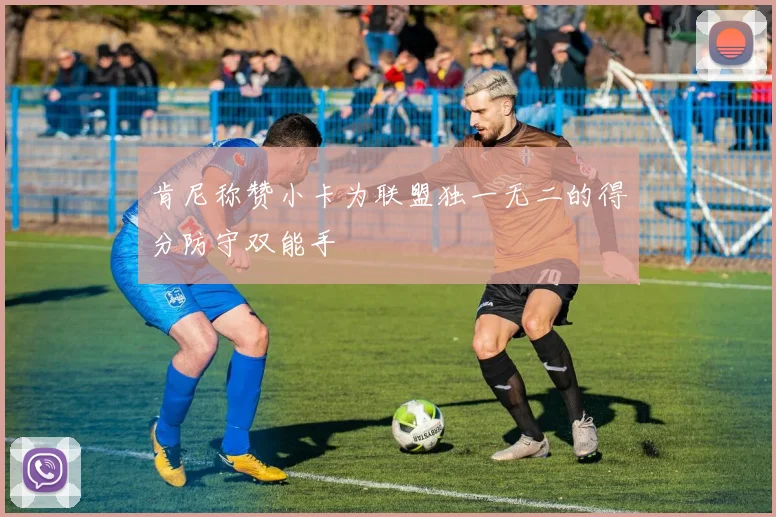 肯尼称赞小卡为联盟独一无二的得分防守双能手