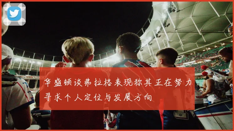 华盛顿谈弗拉格表现称其正在努力寻求个人定位与发展方向