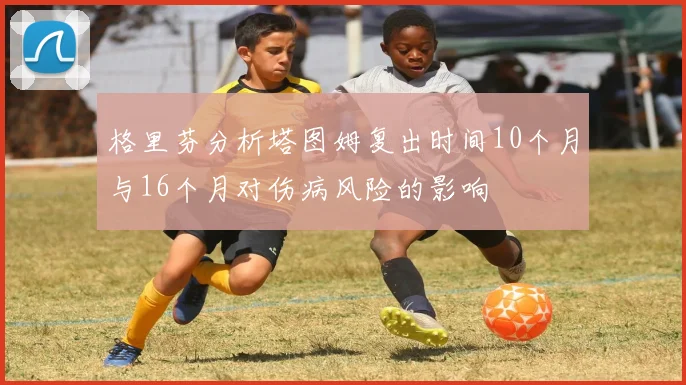 格里芬分析塔图姆复出时间10个月与16个月对伤病风险的影响