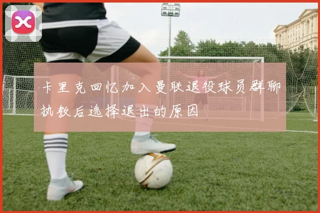 卡里克回忆加入曼联退役球员群聊执教后选择退出的原因