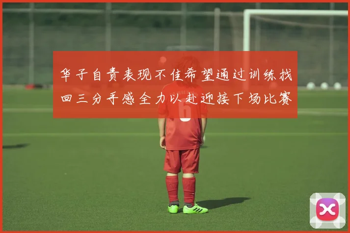 华子自责表现不佳希望通过训练找回三分手感全力以赴迎接下场比赛