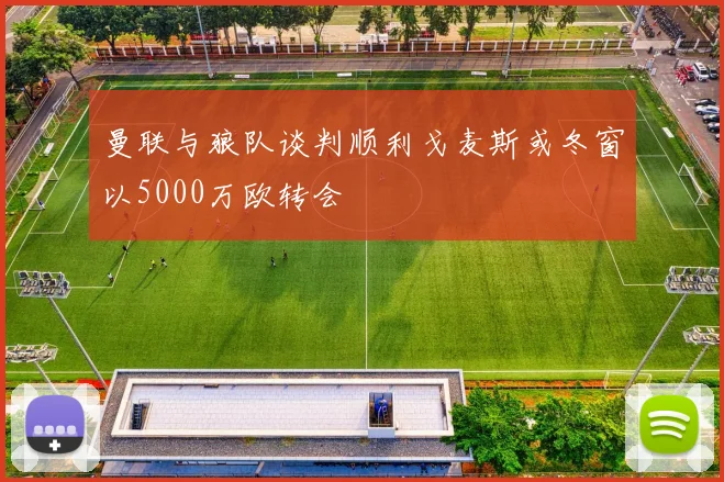 曼联与狼队谈判顺利戈麦斯或冬窗以5000万欧转会