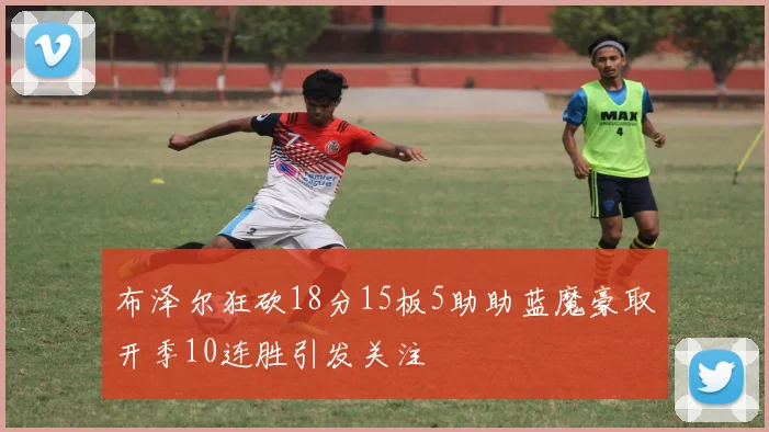 布泽尔狂砍18分15板5助助蓝魔豪取开季10连胜引发关注
