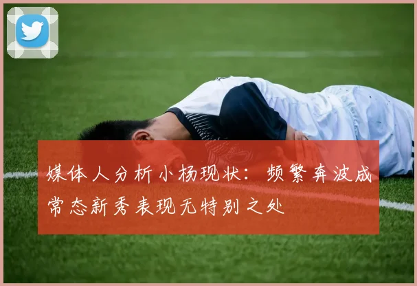 媒体人分析小杨现状：频繁奔波成常态新秀表现无特别之处
