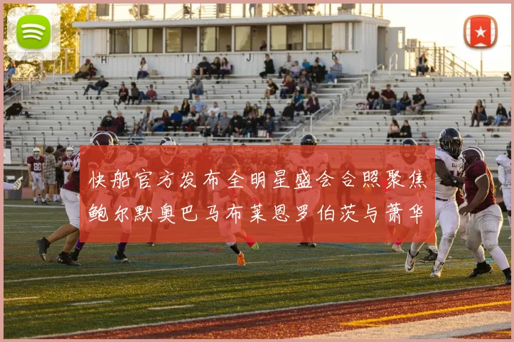 快船官方发布全明星盛会合照聚焦鲍尔默奥巴马布莱恩罗伯茨与萧华同框亮相