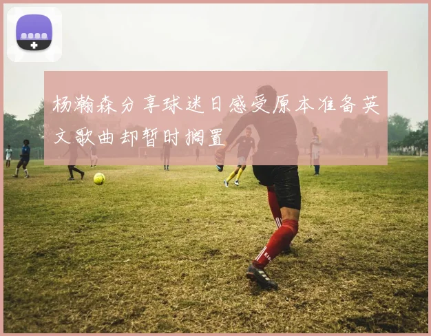 杨瀚森分享球迷日感受原本准备英文歌曲却暂时搁置
