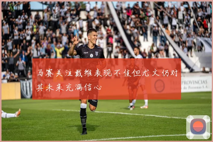 马赛关注戴维表现不佳但尤文仍对其未来充满信心