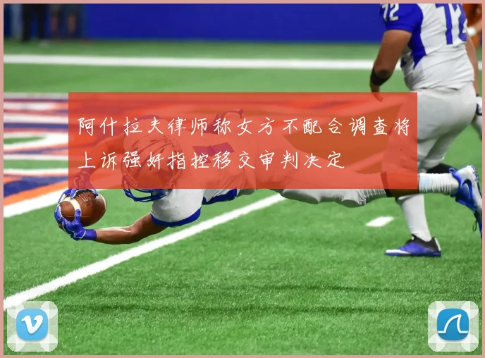 阿什拉夫律师称女方不配合调查将上诉强奸指控移交审判决定