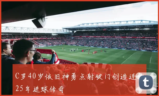 C罗40岁依旧神勇点射破门创造连续25年进球传奇