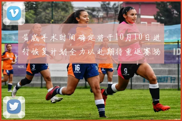 黄威手术时间确定将于10月10日进行恢复计划全力以赴期待重返赛场