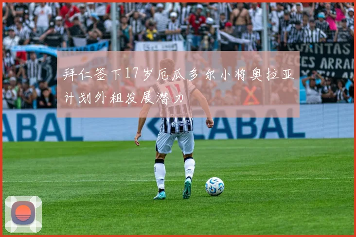 拜仁签下17岁厄瓜多尔小将奥拉亚计划外租发展潜力