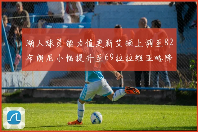 湖人球员能力值更新艾顿上调至82布朗尼小幅提升至69拉拉维亚略降至77
