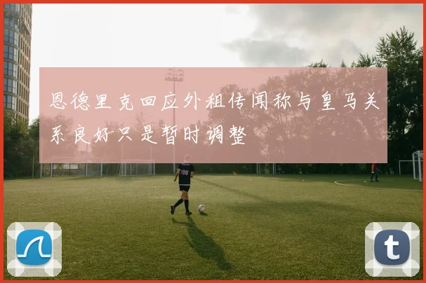 恩德里克回应外租传闻称与皇马关系良好只是暂时调整