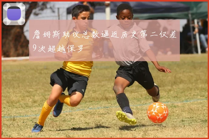 詹姆斯助攻总数逼近历史第二仅差9次超越保罗