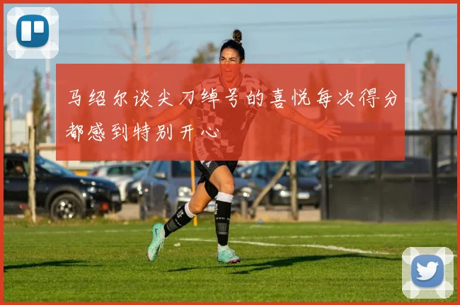 马绍尔谈尖刀绰号的喜悦每次得分都感到特别开心