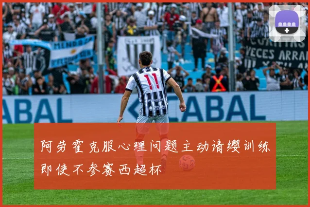 阿劳霍克服心理问题主动请缨训练即使不参赛西超杯