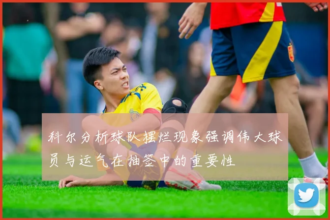 科尔分析球队摆烂现象强调伟大球员与运气在抽签中的重要性