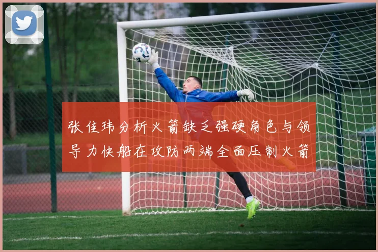 张佳玮分析火箭缺乏强硬角色与领导力快船在攻防两端全面压制火箭表现