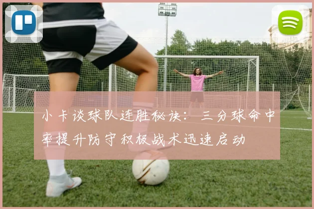小卡谈球队连胜秘诀：三分球命中率提升防守积极战术迅速启动